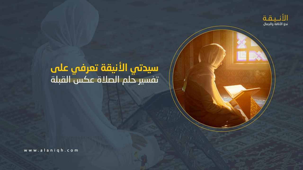تفسير حلم الصلاة عكس القبلة: ماذا يعني رؤية الصلاة في غير اتجاه القبلة